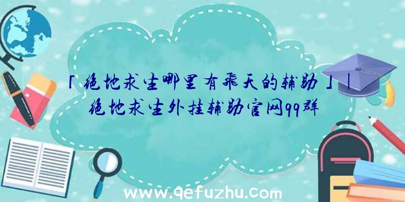 「绝地求生哪里有飞天的辅助」|绝地求生外挂辅助官网qq群